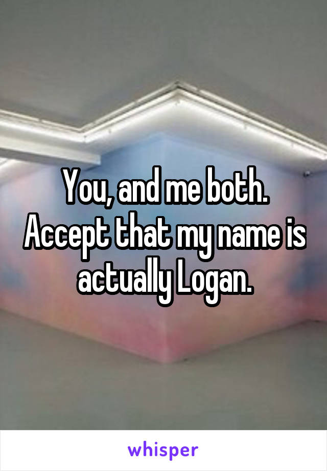 You, and me both. Accept that my name is actually Logan.