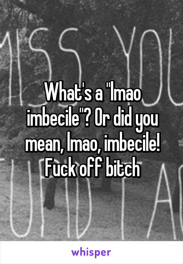 What's a "lmao imbecile"? Or did you mean, lmao, imbecile!
Fuck off bitch