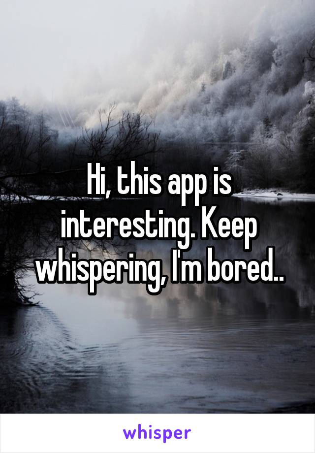 Hi, this app is interesting. Keep whispering, I'm bored..