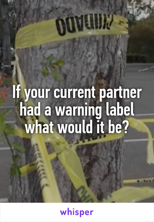 If your current partner had a warning label what would it be?