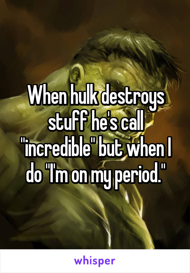 When hulk destroys stuff he's call "incredible" but when I do "I'm on my period."