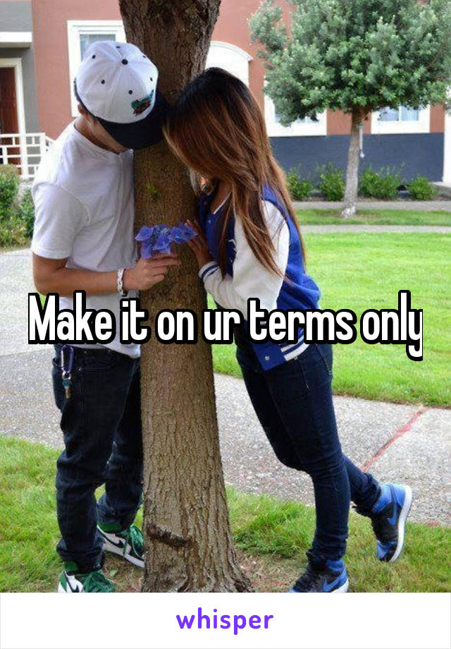 Make it on ur terms only