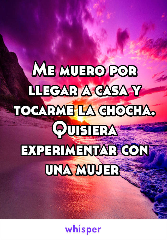 Me muero por llegar a casa y tocarme la chocha. Quisiera experimentar con una mujer 