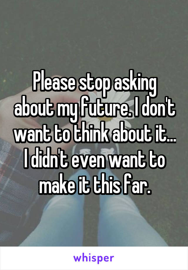 Please stop asking about my future. I don't want to think about it... I didn't even want to make it this far.