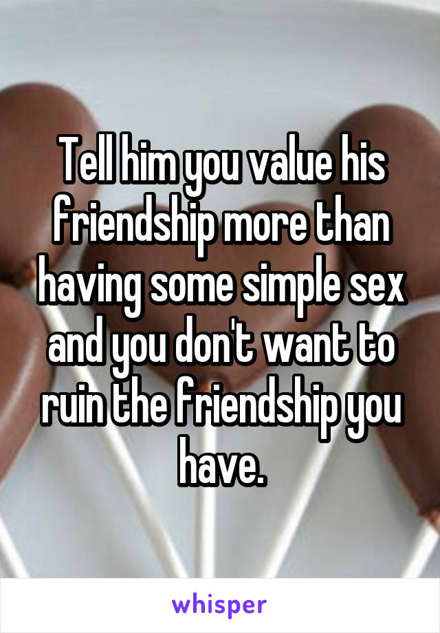 Tell him you value his friendship more than having some simple sex and you don't want to ruin the friendship you have.