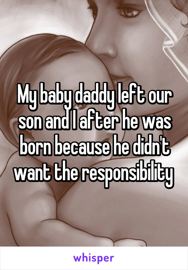 My baby daddy left our son and I after he was born because he didn't want the responsibility 