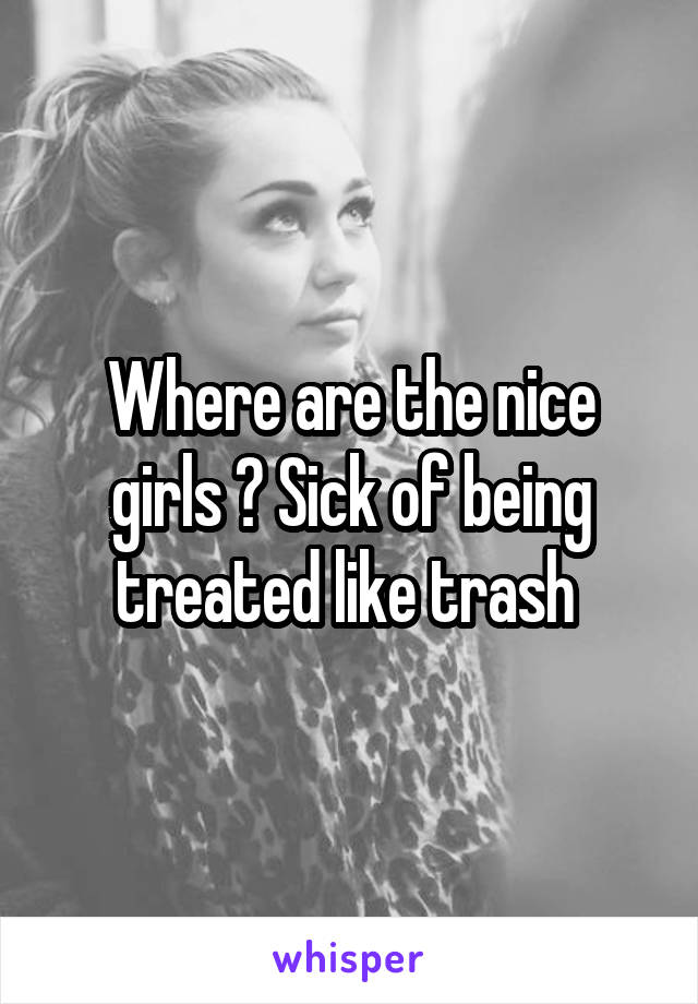 Where are the nice girls ? Sick of being treated like trash 