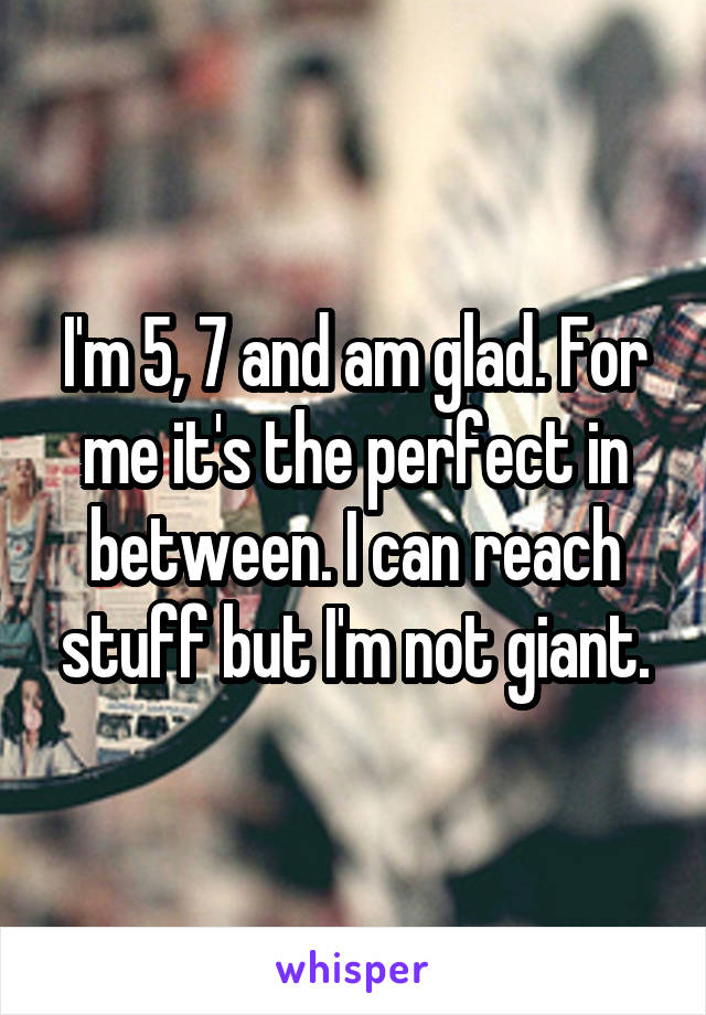 I'm 5, 7 and am glad. For me it's the perfect in between. I can reach stuff but I'm not giant.