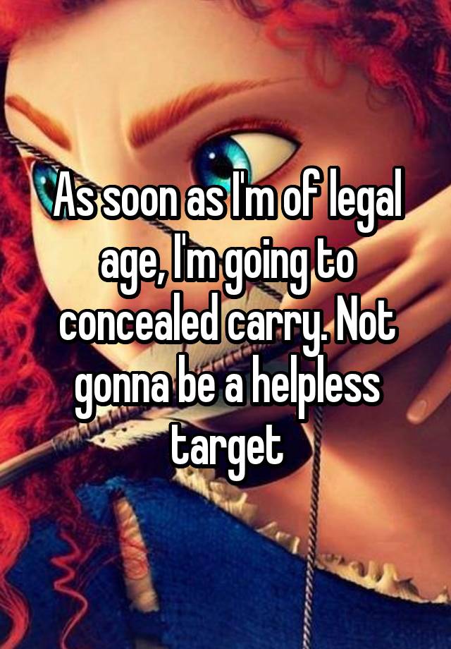 As soon as I'm of legal age, I'm going to concealed carry. Not gonna be a helpless target