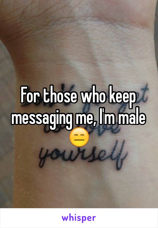 For those who keep messaging me, I'm male 
😑