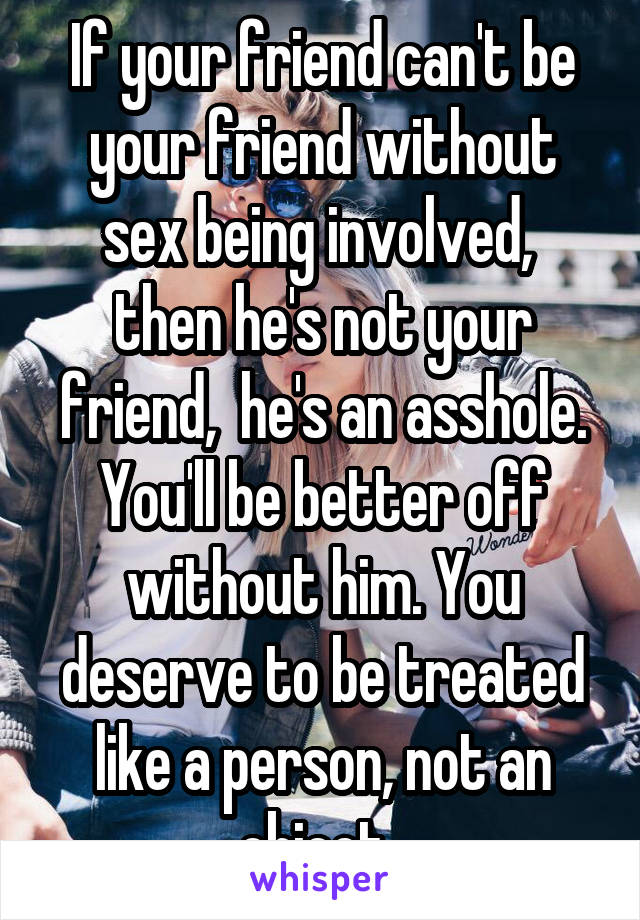 If your friend can't be your friend without sex being involved,  then he's not your friend,  he's an asshole. You'll be better off without him. You deserve to be treated like a person, not an object. 