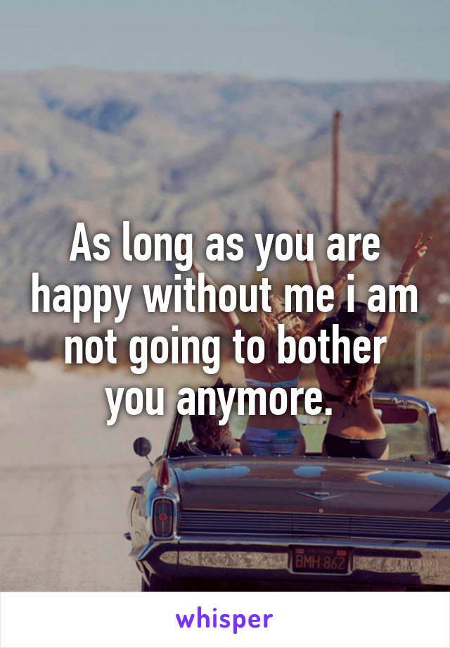 As long as you are happy without me i am not going to bother you anymore. 