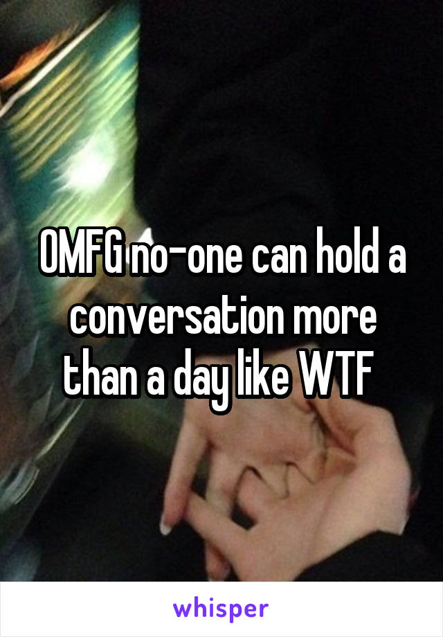 OMFG no-one can hold a conversation more than a day like WTF 