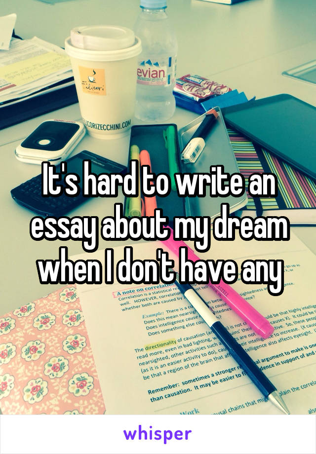 It's hard to write an essay about my dream when I don't have any