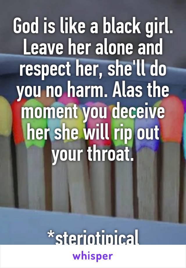 God is like a black girl. Leave her alone and respect her, she'll do you no harm. Alas the moment you deceive her she will rip out your throat.



*steriotipical