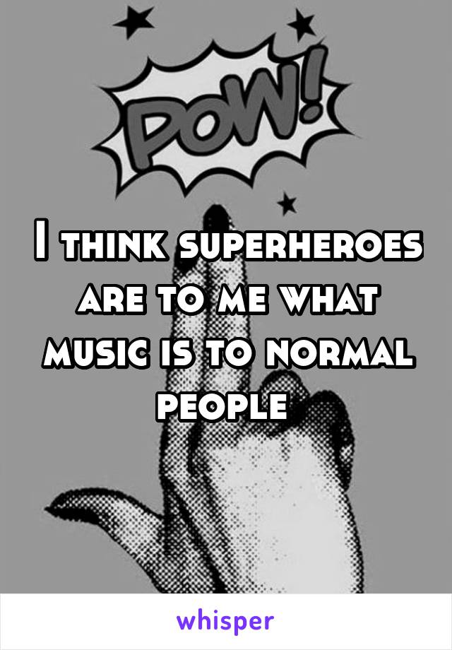 I think superheroes are to me what music is to normal people 