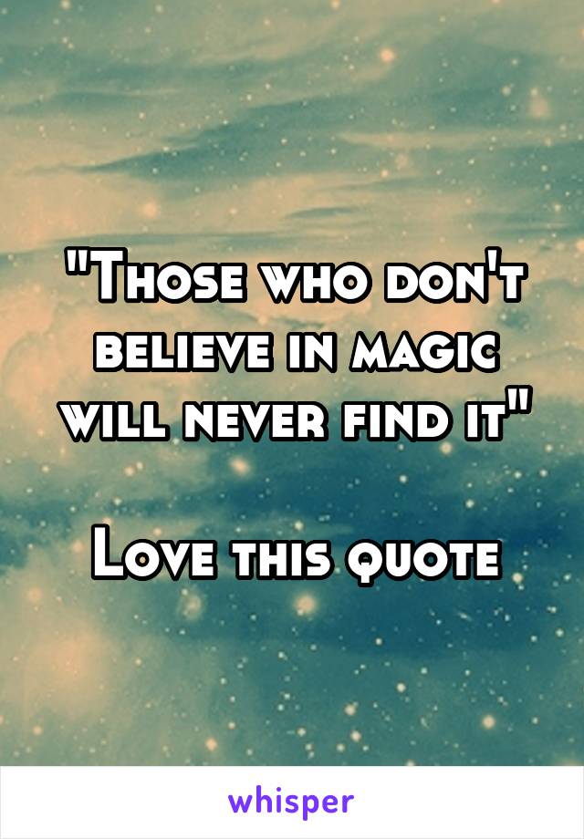 "Those who don't believe in magic will never find it"

Love this quote