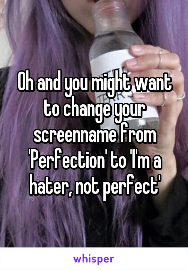 Oh and you might want to change your screenname from 'Perfection' to 'I'm a hater, not perfect'