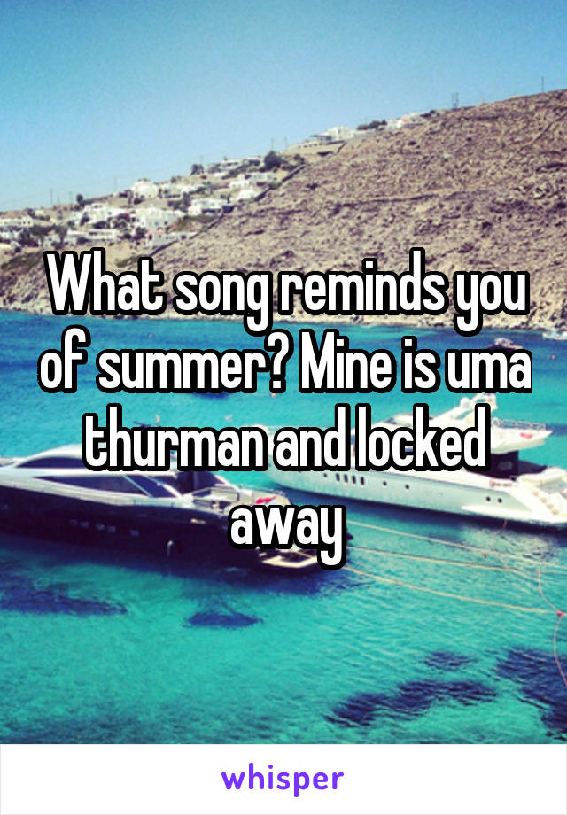 What song reminds you of summer? Mine is uma thurman and locked away