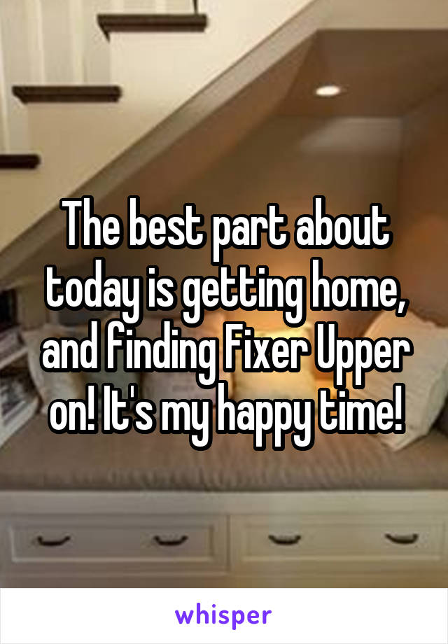 The best part about today is getting home, and finding Fixer Upper on! It's my happy time!