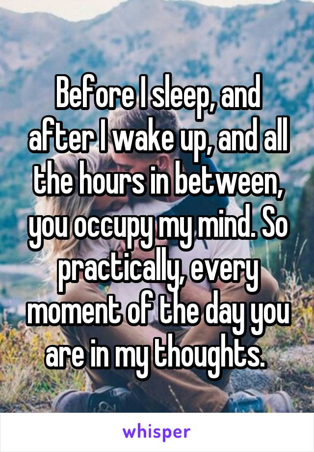 Before I sleep, and after I wake up, and all the hours in between, you occupy my mind. So practically, every moment of the day you are in my thoughts. 