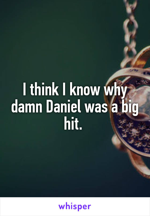 I think I know why damn Daniel was a big hit. 