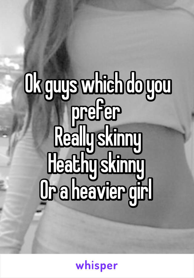 Ok guys which do you prefer 
Really skinny
Heathy skinny 
Or a heavier girl 