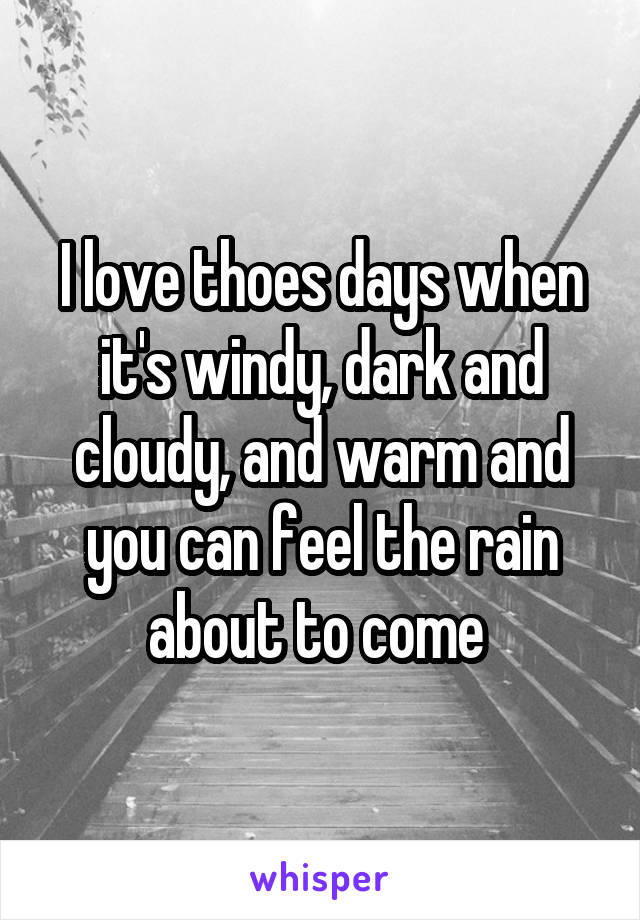 I love thoes days when it's windy, dark and cloudy, and warm and you can feel the rain about to come 