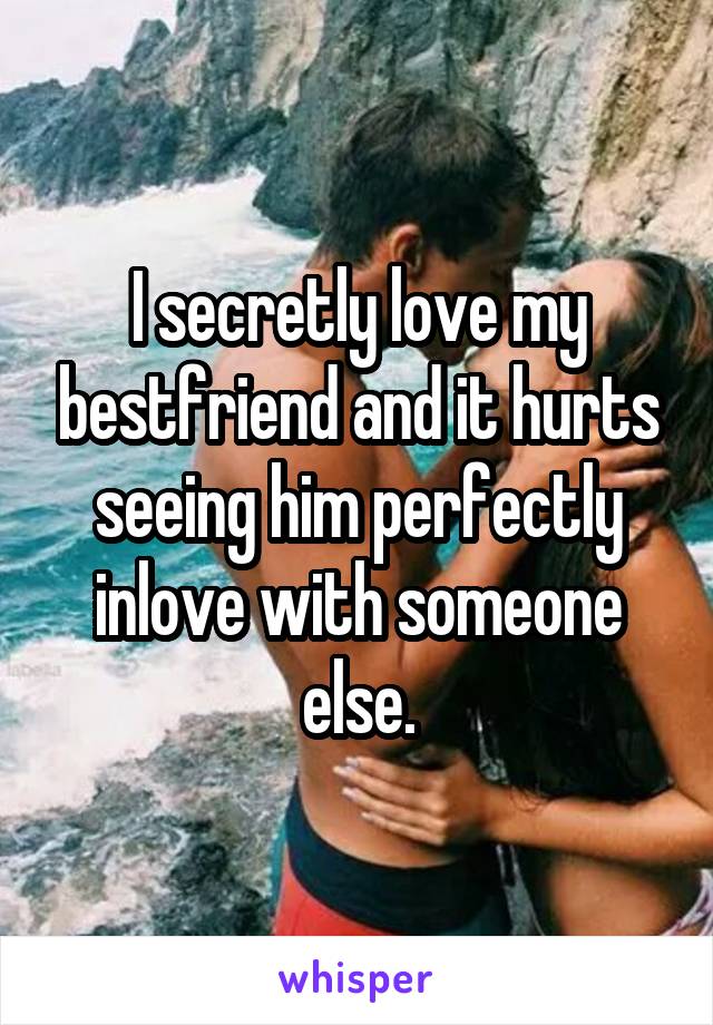 I secretly love my bestfriend and it hurts seeing him perfectly inlove with someone else.