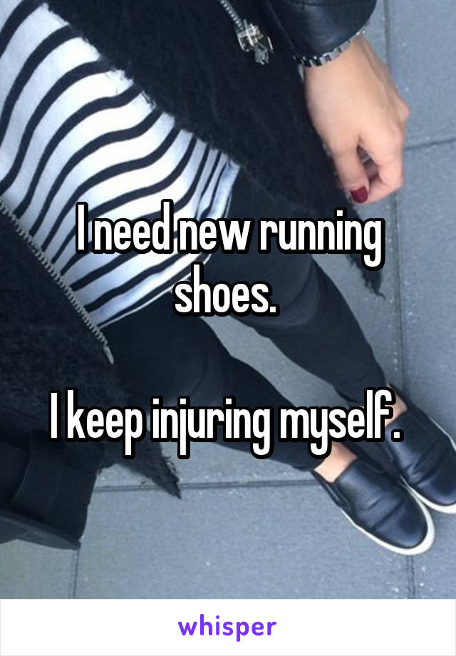 I need new running shoes. 

I keep injuring myself. 