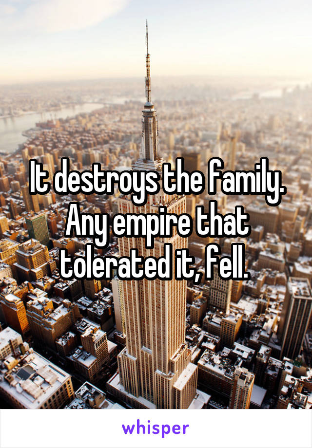 It destroys the family. Any empire that tolerated it, fell. 