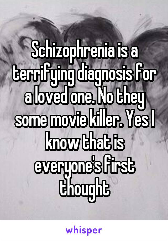 Schizophrenia is a terrifying diagnosis for a loved one. No they some movie killer. Yes I know that is everyone's first thought