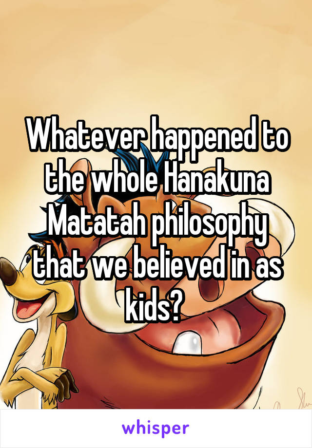 Whatever happened to the whole Hanakuna Matatah philosophy that we believed in as kids? 