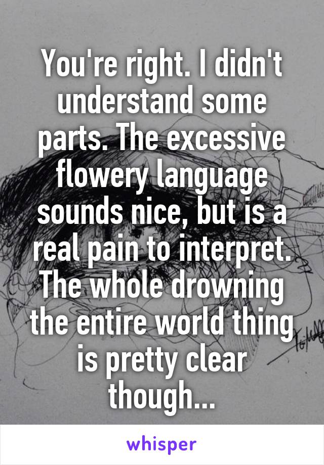 You're right. I didn't understand some parts. The excessive flowery language sounds nice, but is a real pain to interpret. The whole drowning the entire world thing is pretty clear though...