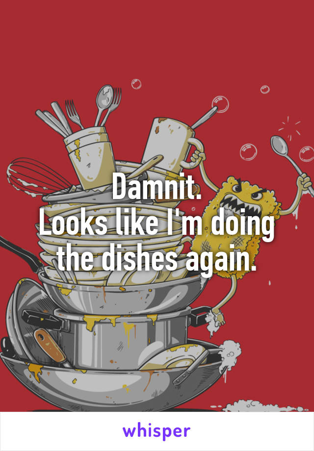 Damnit.
Looks like I'm doing the dishes again.