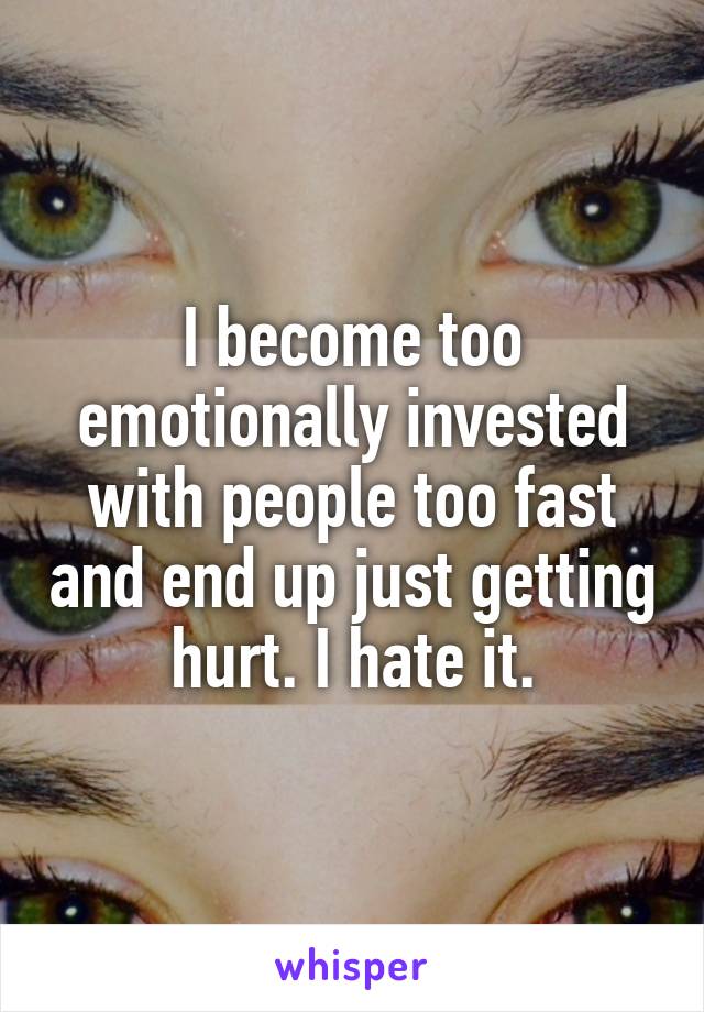 I become too emotionally invested with people too fast and end up just getting hurt. I hate it.