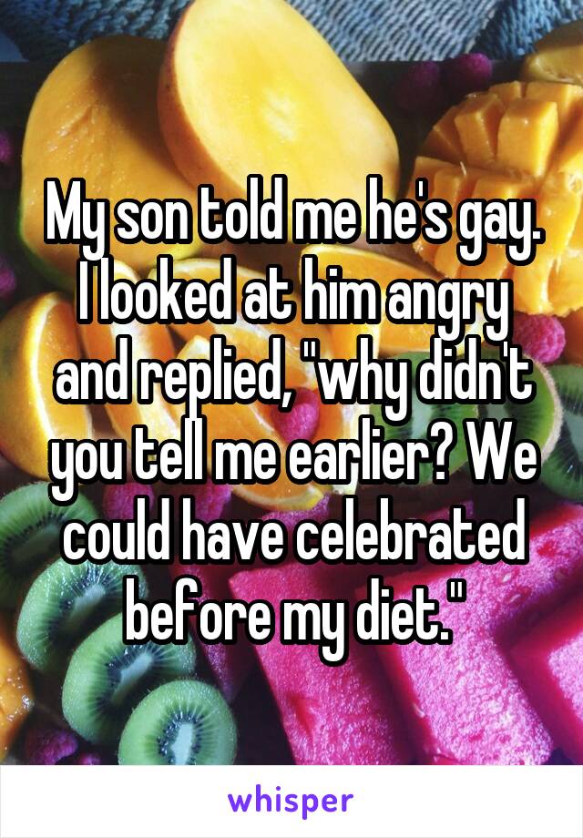 My son told me he's gay. I looked at him angry and replied, "why didn't you tell me earlier? We could have celebrated before my diet."