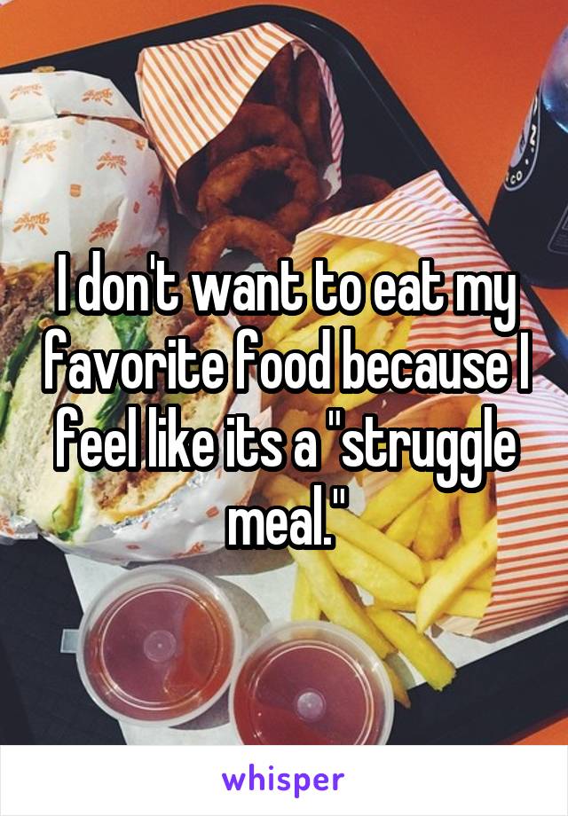 I don't want to eat my favorite food because I feel like its a "struggle meal."