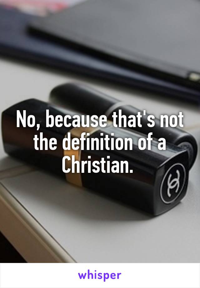 No, because that's not the definition of a Christian. 