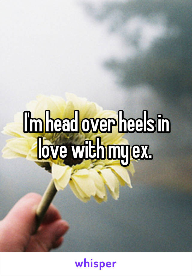 I'm head over heels in love with my ex. 