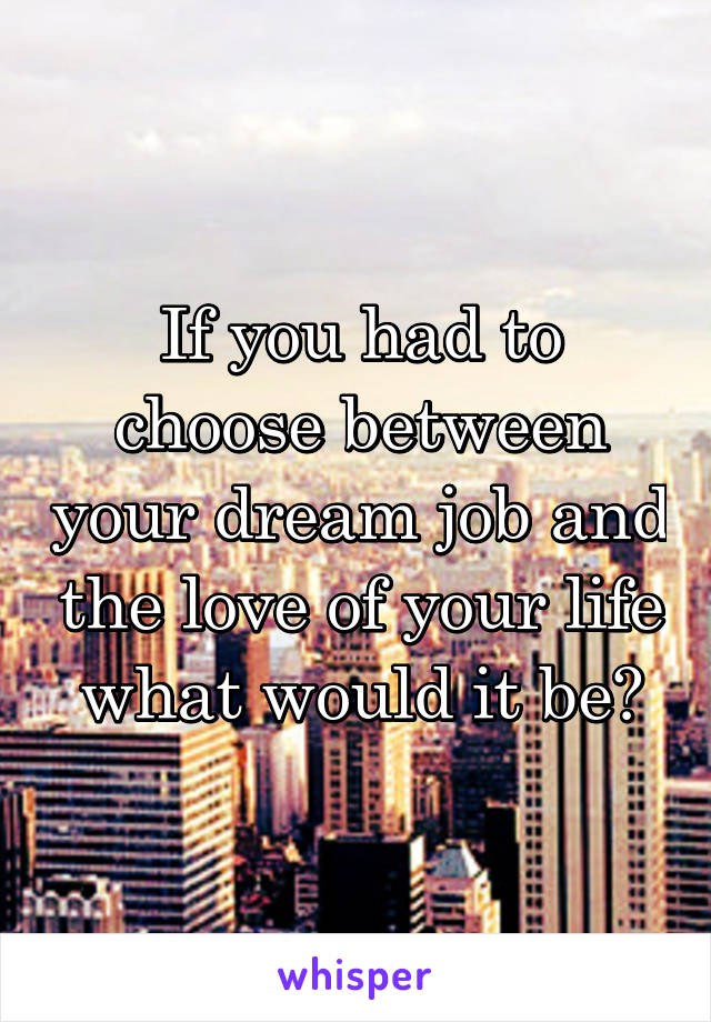 If you had to choose between your dream job and the love of your life what would it be?