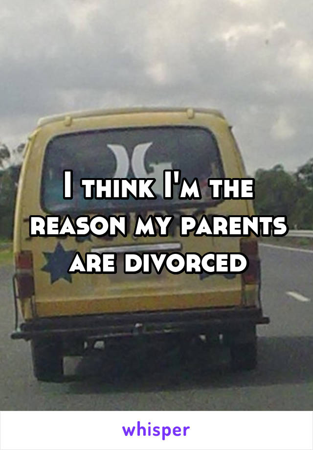 I think I'm the reason my parents are divorced