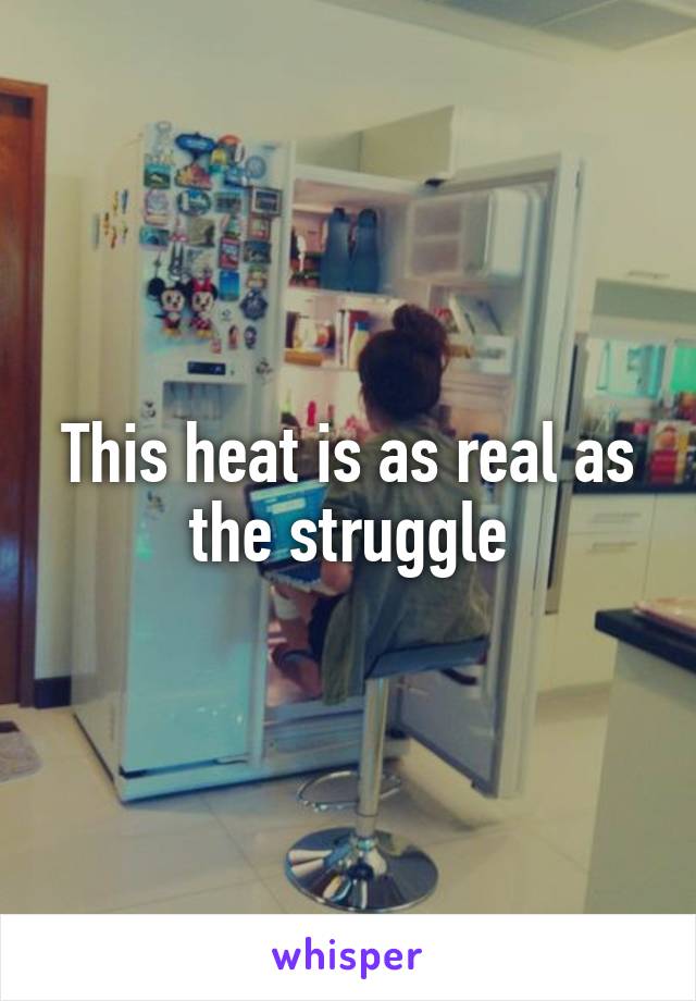 This heat is as real as the struggle