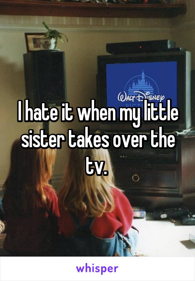 I hate it when my little sister takes over the tv. 