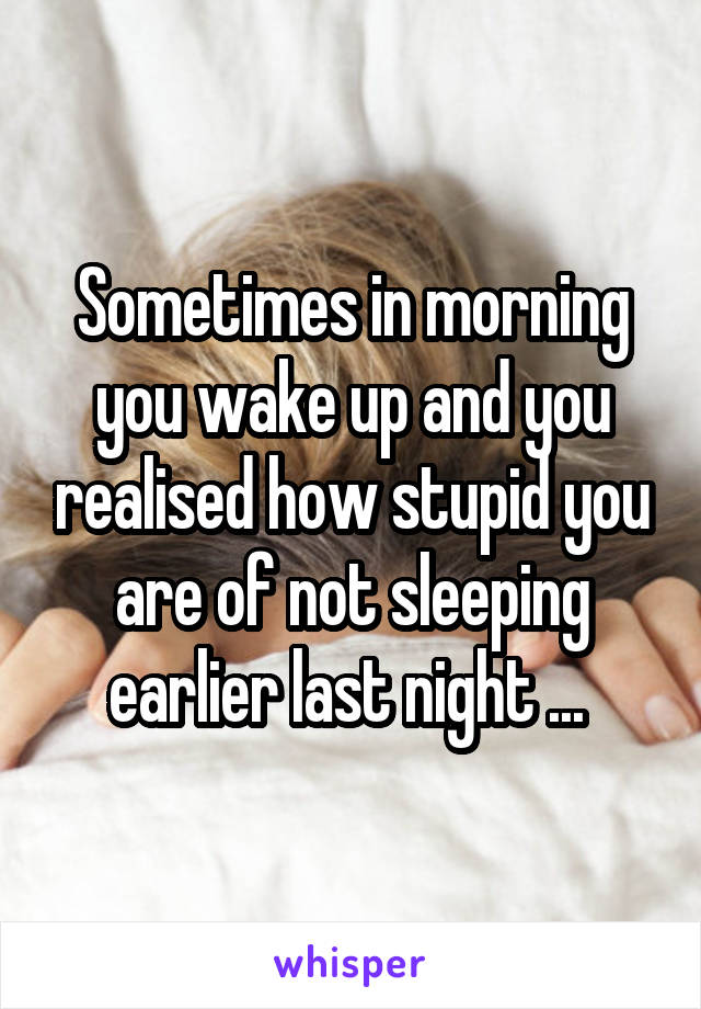 Sometimes in morning you wake up and you realised how stupid you are of not sleeping earlier last night ... 