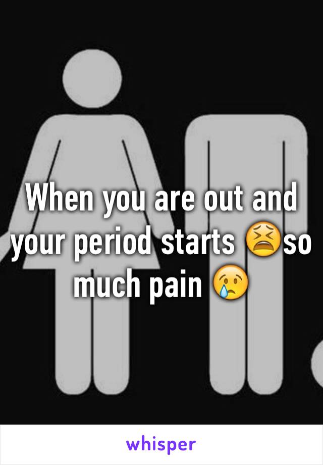 When you are out and your period starts 😫so much pain 😢