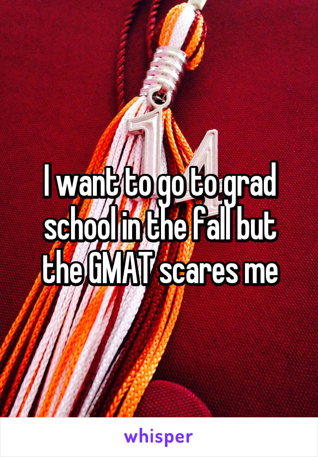 I want to go to grad school in the fall but the GMAT scares me