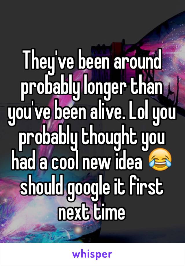 They've been around probably longer than you've been alive. Lol you probably thought you had a cool new idea 😂 should google it first next time 