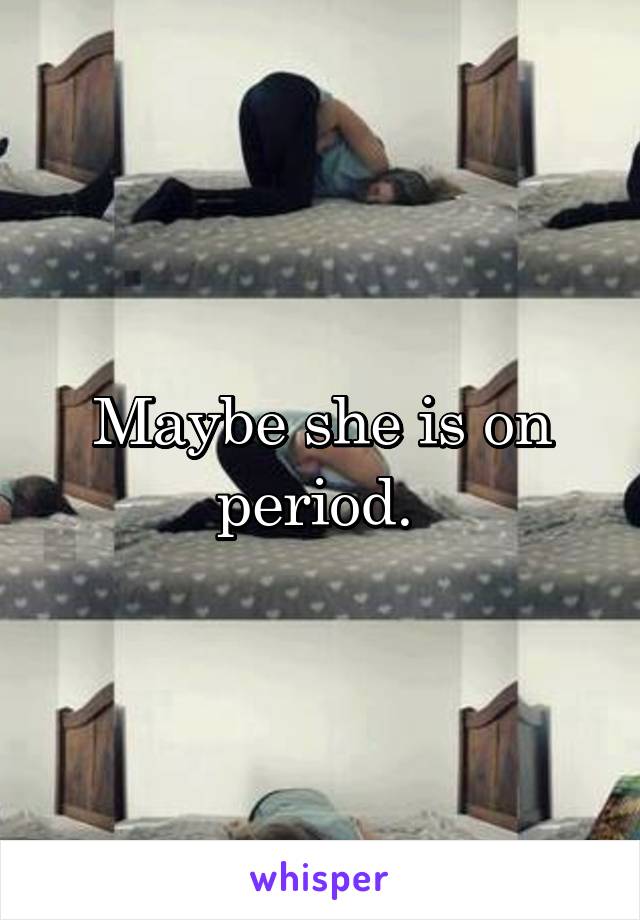 Maybe she is on period. 