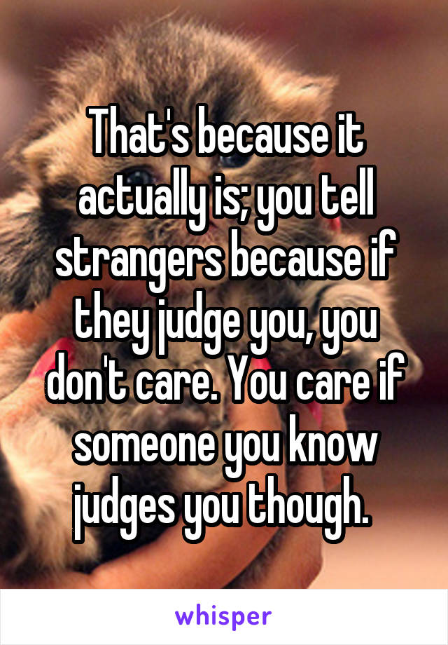 That's because it actually is; you tell strangers because if they judge you, you don't care. You care if someone you know judges you though. 